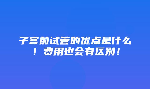 子宫前试管的优点是什么！费用也会有区别！