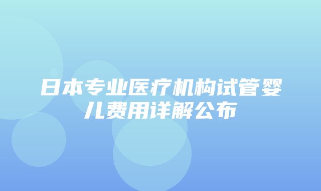 日本专业医疗机构试管婴儿费用详解公布