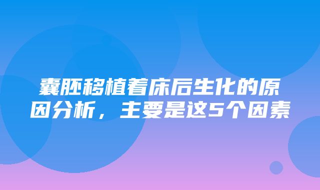 囊胚移植着床后生化的原因分析，主要是这5个因素