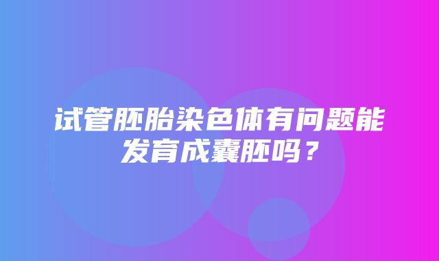 试管胚胎染色体有问题能发育成囊胚吗？