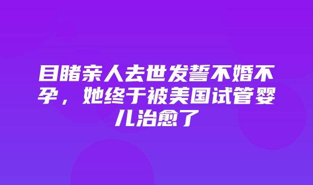 目睹亲人去世发誓不婚不孕，她终于被美国试管婴儿治愈了