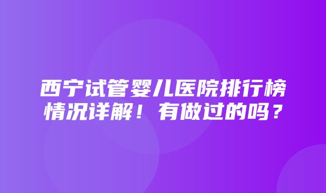 西宁试管婴儿医院排行榜情况详解！有做过的吗？