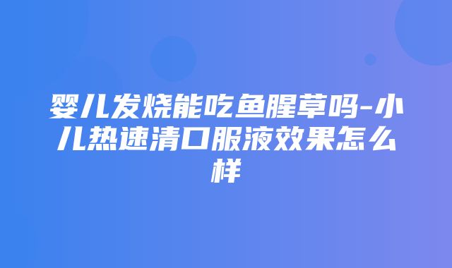 婴儿发烧能吃鱼腥草吗-小儿热速清口服液效果怎么样