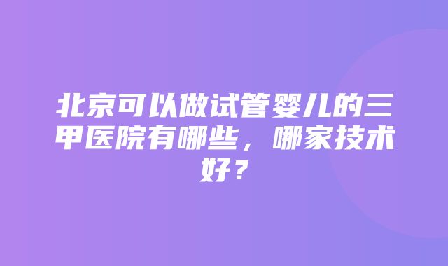 北京可以做试管婴儿的三甲医院有哪些，哪家技术好？