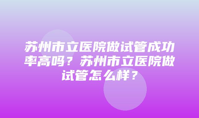 苏州市立医院做试管成功率高吗？苏州市立医院做试管怎么样？