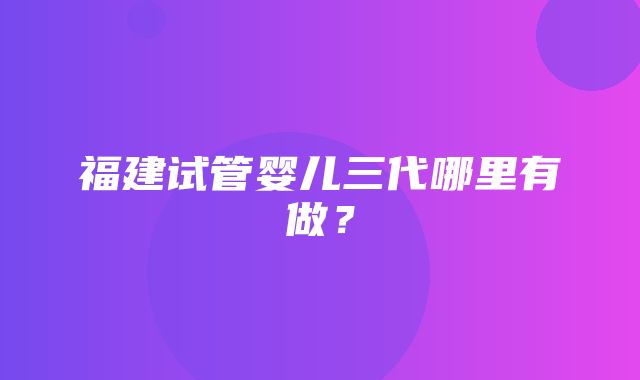 福建试管婴儿三代哪里有做？