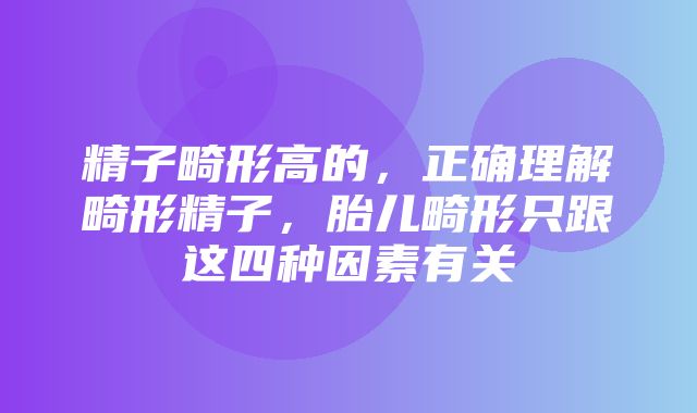 精子畸形高的，正确理解畸形精子，胎儿畸形只跟这四种因素有关