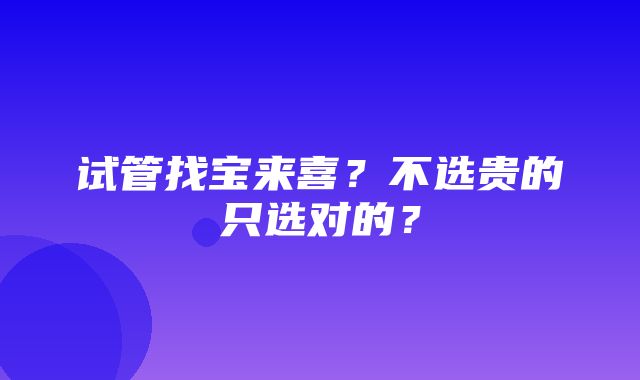 试管找宝来喜？不选贵的只选对的？