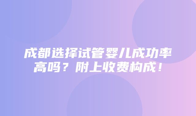 成都选择试管婴儿成功率高吗？附上收费构成！