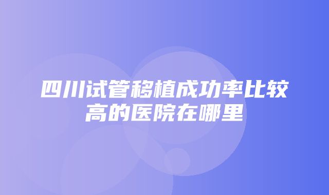 四川试管移植成功率比较高的医院在哪里