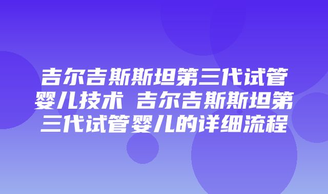 吉尔吉斯斯坦第三代试管婴儿技术 吉尔吉斯斯坦第三代试管婴儿的详细流程