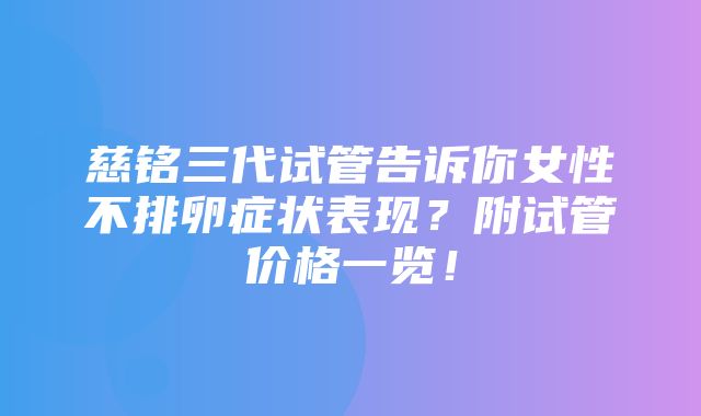 慈铭三代试管告诉你女性不排卵症状表现？附试管价格一览！