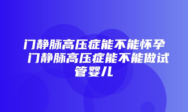 门静脉高压症能不能怀孕 门静脉高压症能不能做试管婴儿