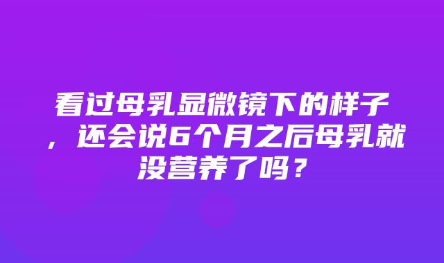 看过母乳显微镜下的样子，还会说6个月之后母乳就没营养了吗？