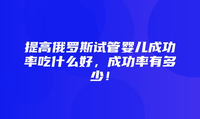 提高俄罗斯试管婴儿成功率吃什么好，成功率有多少！