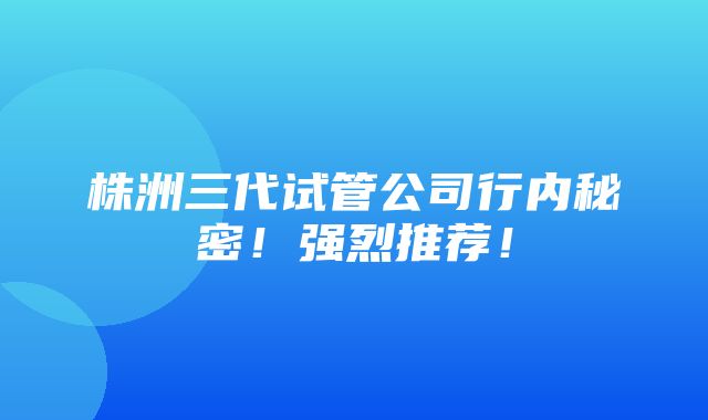 株洲三代试管公司行内秘密！强烈推荐！