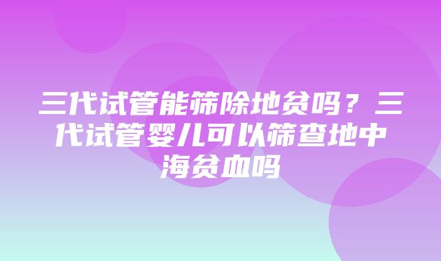 三代试管能筛除地贫吗？三代试管婴儿可以筛查地中海贫血吗