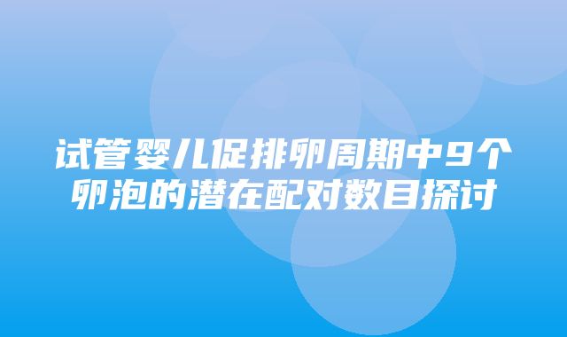 试管婴儿促排卵周期中9个卵泡的潜在配对数目探讨