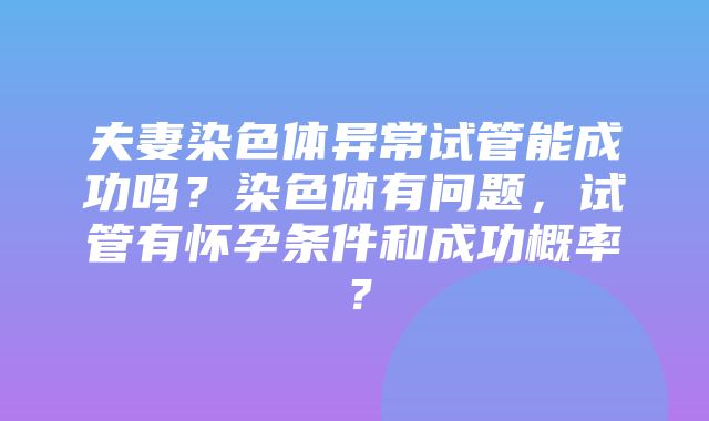 夫妻染色体异常试管能成功吗？染色体有问题，试管有怀孕条件和成功概率？