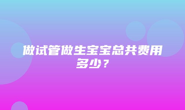 做试管做生宝宝总共费用多少？