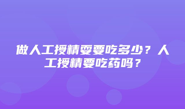 做人工授精耍要吃多少？人工授精要吃药吗？