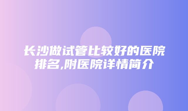 长沙做试管比较好的医院排名,附医院详情简介