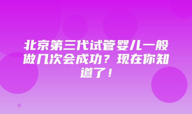 北京第三代试管婴儿一般做几次会成功？现在你知道了！