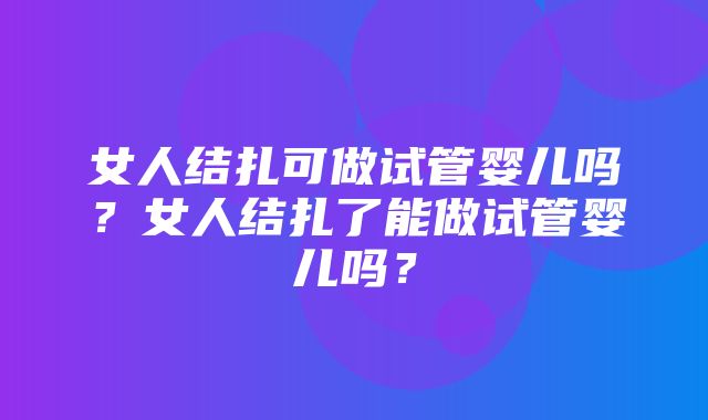 女人结扎可做试管婴儿吗？女人结扎了能做试管婴儿吗？