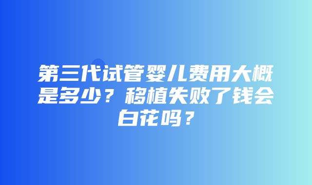 第三代试管婴儿费用大概是多少？移植失败了钱会白花吗？