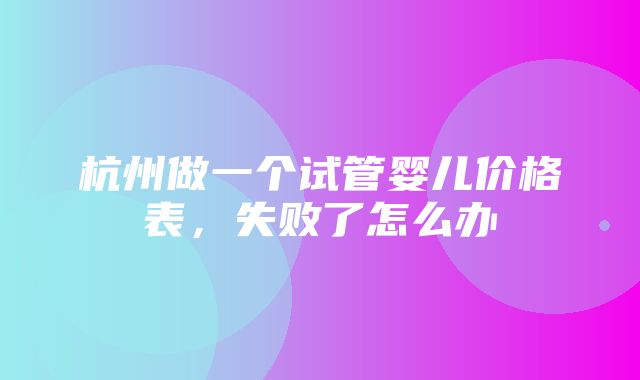 杭州做一个试管婴儿价格表，失败了怎么办