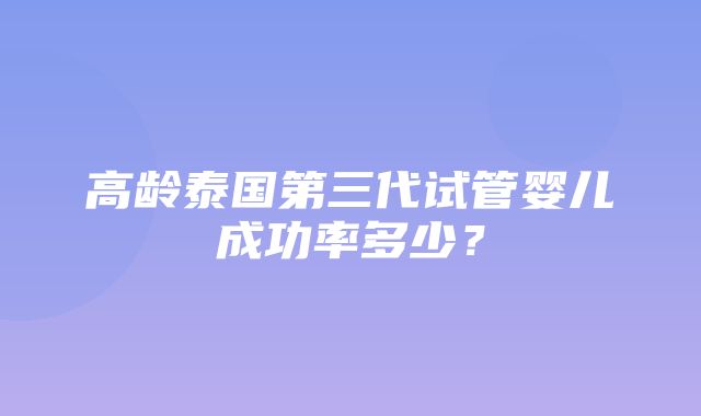 高龄泰国第三代试管婴儿成功率多少？