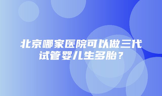 北京哪家医院可以做三代试管婴儿生多胎？