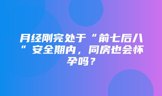 月经刚完处于“前七后八”安全期内，同房也会怀孕吗？