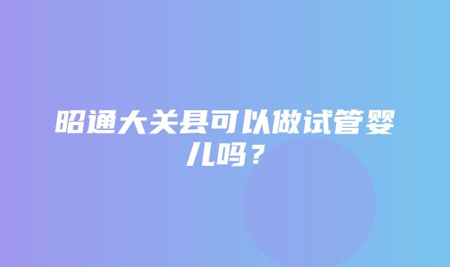 昭通大关县可以做试管婴儿吗？