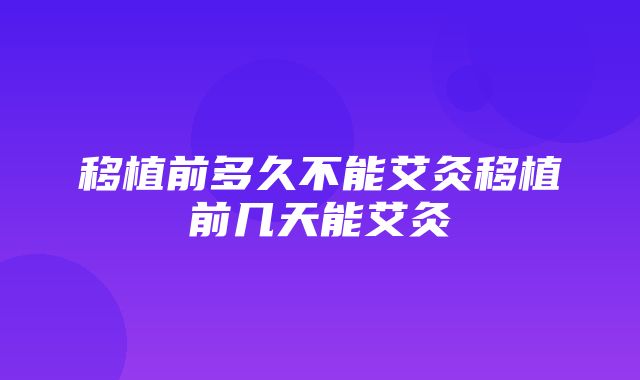 移植前多久不能艾灸移植前几天能艾灸