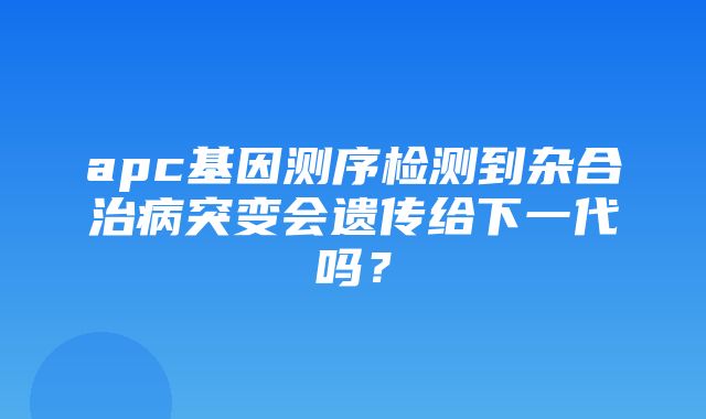 apc基因测序检测到杂合治病突变会遗传给下一代吗？