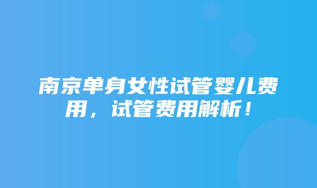 南京单身女性试管婴儿费用，试管费用解析！