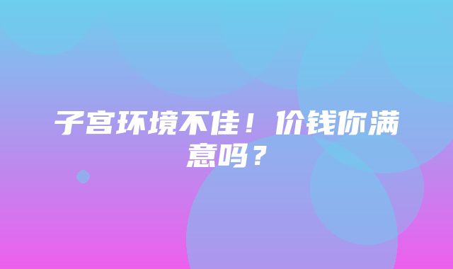 子宫环境不佳！价钱你满意吗？