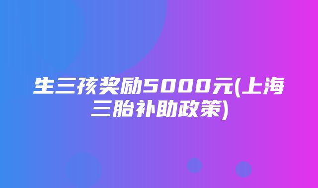 生三孩奖励5000元(上海三胎补助政策)