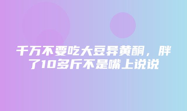 千万不要吃大豆异黄酮，胖了10多斤不是嘴上说说