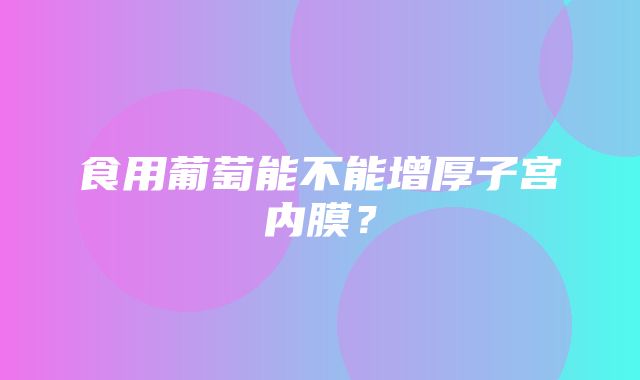 食用葡萄能不能增厚子宫内膜？