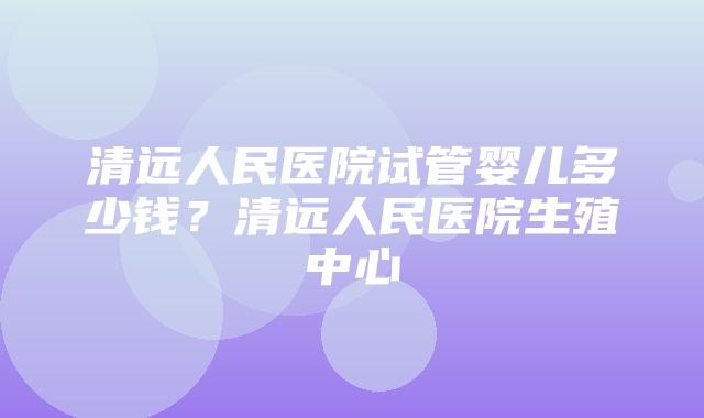 清远人民医院试管婴儿多少钱？清远人民医院生殖中心