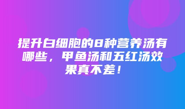 提升白细胞的8种营养汤有哪些，甲鱼汤和五红汤效果真不差！