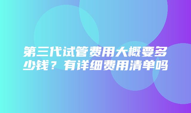 第三代试管费用大概要多少钱？有详细费用清单吗