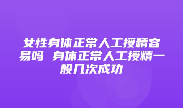 女性身体正常人工授精容易吗 身体正常人工授精一般几次成功