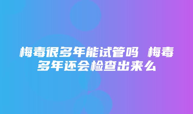 梅毒很多年能试管吗 梅毒多年还会检查出来么