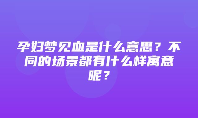 孕妇梦见血是什么意思？不同的场景都有什么样寓意呢？