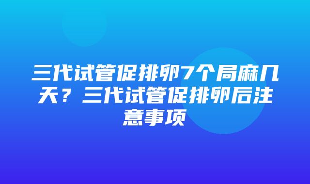 三代试管促排卵7个局麻几天？三代试管促排卵后注意事项