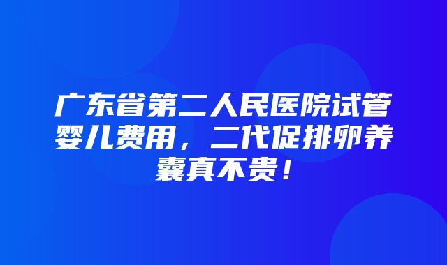 广东省第二人民医院试管婴儿费用，二代促排卵养囊真不贵！