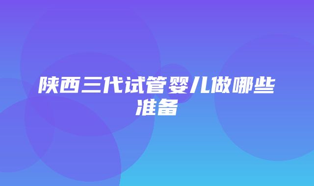 陕西三代试管婴儿做哪些准备